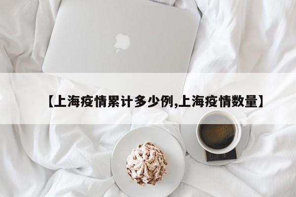 【上海疫情累计多少例,上海疫情数量】