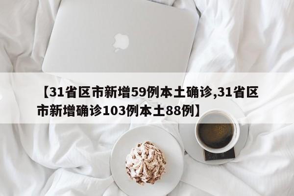 【31省区市新增59例本土确诊,31省区市新增确诊103例本土88例】