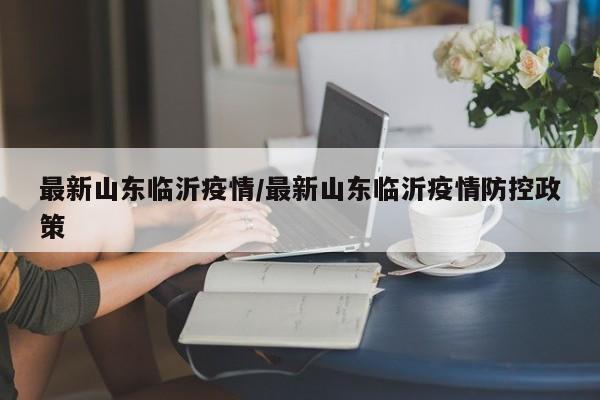 最新山东临沂疫情/最新山东临沂疫情防控政策