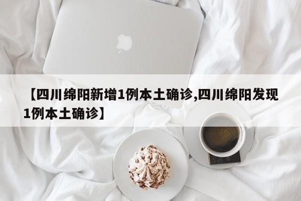 【四川绵阳新增1例本土确诊,四川绵阳发现1例本土确诊】