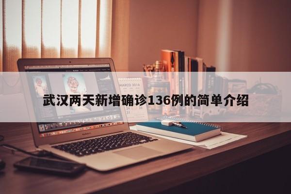 武汉两天新增确诊136例的简单介绍