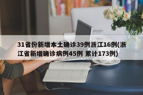 31省份新增本土确诊39例浙江16例(浙江省新增确诊病例45例 累计173例)