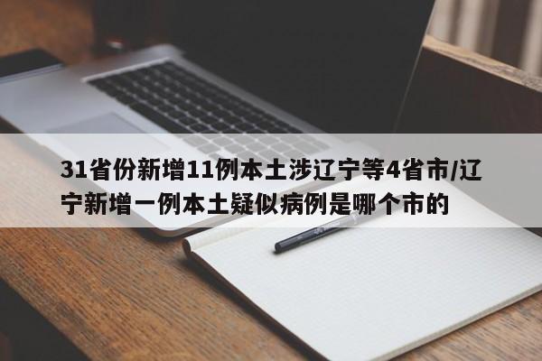 31省份新增11例本土涉辽宁等4省市/辽宁新增一例本土疑似病例是哪个市的