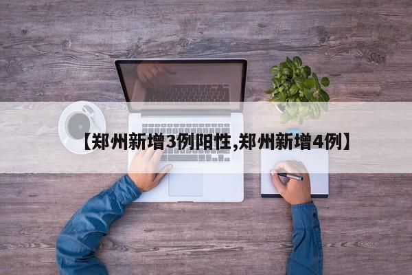 【郑州新增3例阳性,郑州新增4例】