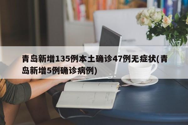 青岛新增135例本土确诊47例无症状(青岛新增5例确诊病例)