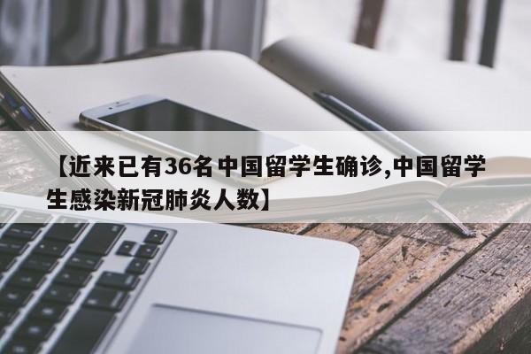 【近来已有36名中国留学生确诊,中国留学生感染新冠肺炎人数】