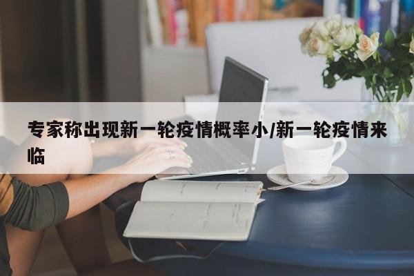 专家称出现新一轮疫情概率小/新一轮疫情来临