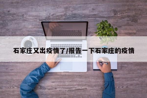 石家庄又出疫情了/报告一下石家庄的疫情