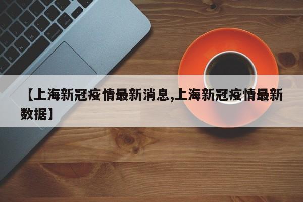 【上海新冠疫情最新消息,上海新冠疫情最新数据】