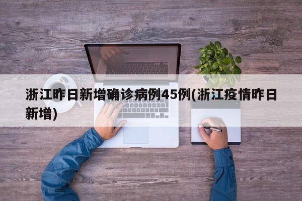 浙江昨日新增确诊病例45例(浙江疫情昨日新增)