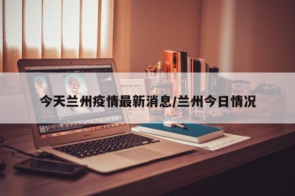 今天兰州疫情最新消息/兰州今日情况