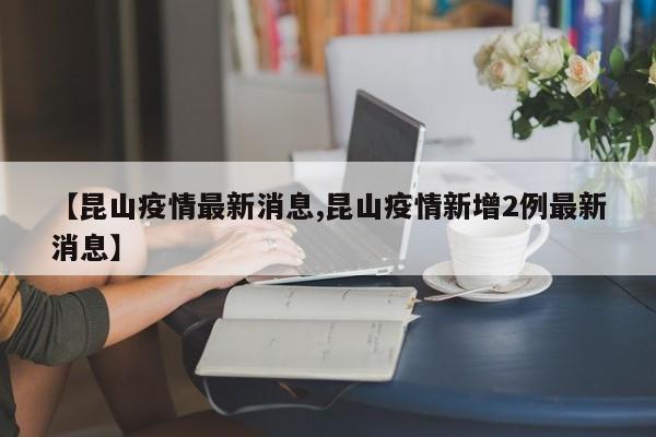 【昆山疫情最新消息,昆山疫情新增2例最新消息】