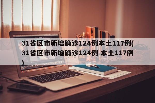 31省区市新增确诊124例本土117例(31省区市新增确诊124例 本土117例)