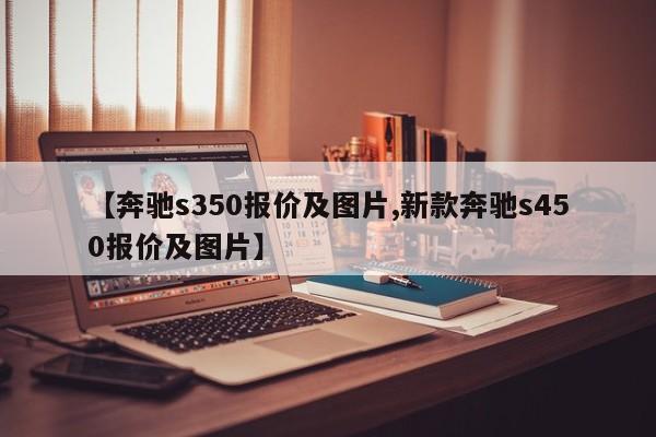 【奔驰s350报价及图片,新款奔驰s450报价及图片】
