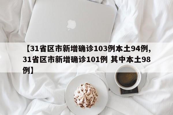 【31省区市新增确诊103例本土94例,31省区市新增确诊101例 其中本土98例】