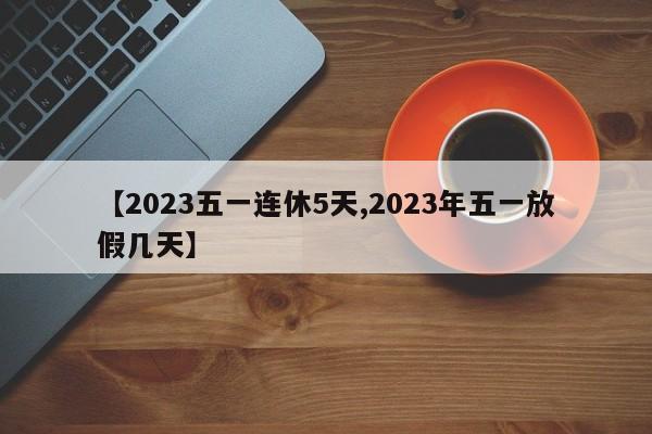 【2023五一连休5天,2023年五一放假几天】