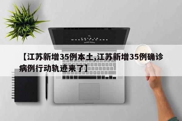 【江苏新增35例本土,江苏新增35例确诊病例行动轨迹来了】