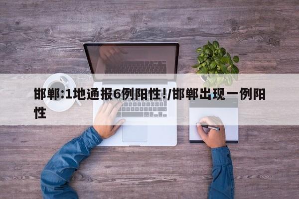 邯郸:1地通报6例阳性!/邯郸出现一例阳性