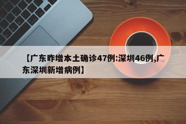 【广东昨增本土确诊47例:深圳46例,广东深圳新增病例】