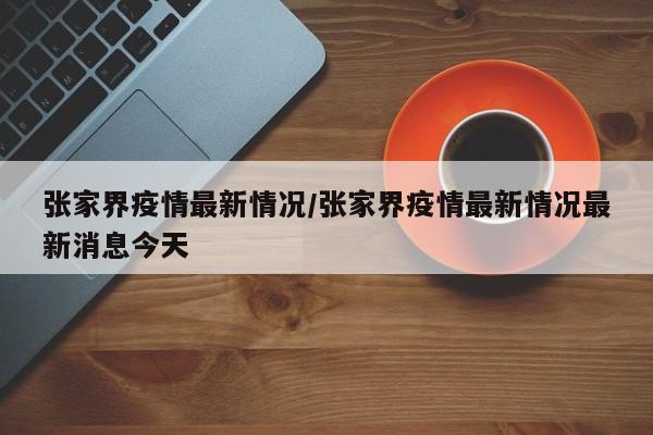 张家界疫情最新情况/张家界疫情最新情况最新消息今天