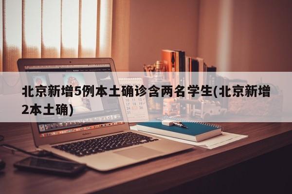 北京新增5例本土确诊含两名学生(北京新增2本土确)