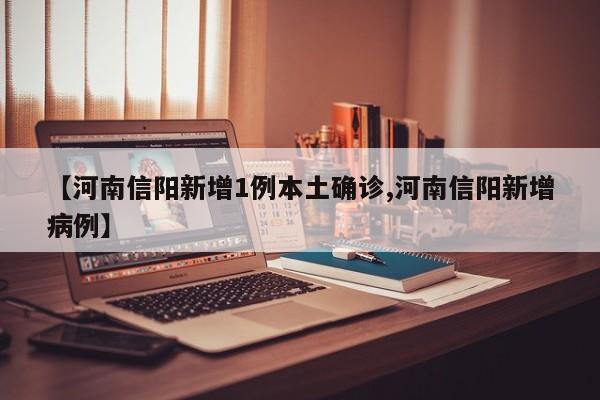 【河南信阳新增1例本土确诊,河南信阳新增病例】