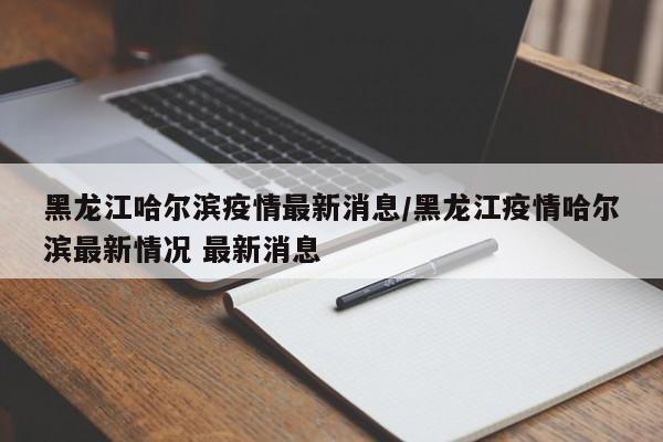 黑龙江哈尔滨疫情最新消息/黑龙江疫情哈尔滨最新情况 最新消息