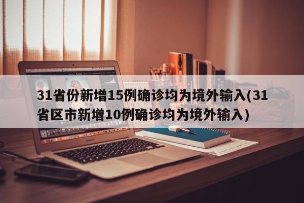 31省份新增15例确诊均为境外输入(31省区市新增10例确诊均为境外输入)