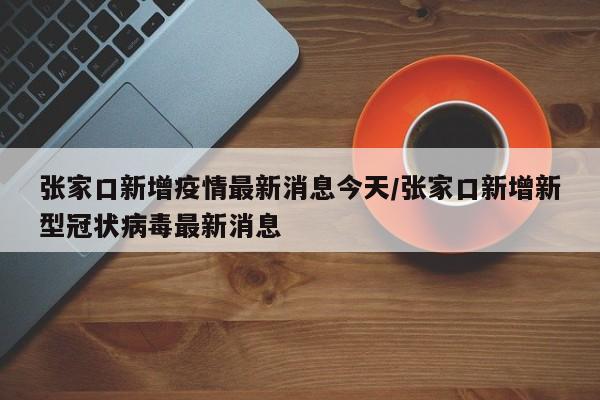 张家口新增疫情最新消息今天/张家口新增新型冠状病毒最新消息