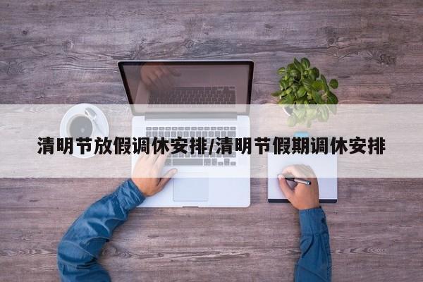 清明节放假调休安排/清明节假期调休安排