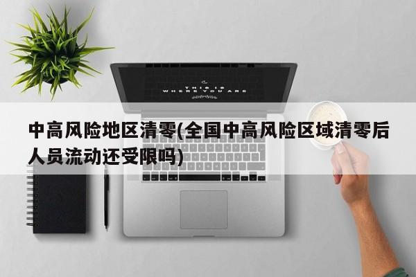 中高风险地区清零(全国中高风险区域清零后人员流动还受限吗)