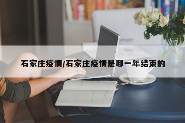 石家庄疫情/石家庄疫情是哪一年结束的