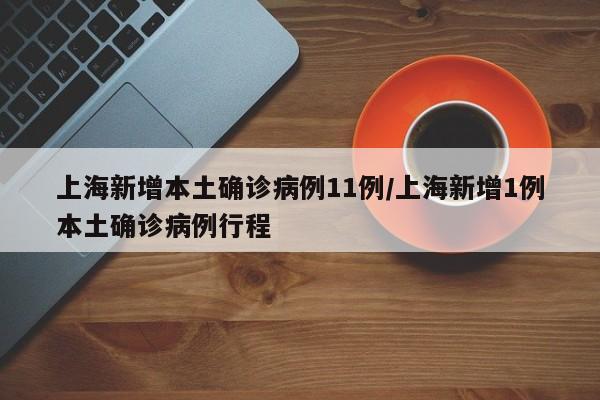 上海新增本土确诊病例11例/上海新增1例本土确诊病例行程