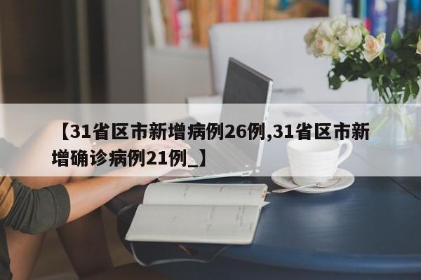 【31省区市新增病例26例,31省区市新增确诊病例21例_】