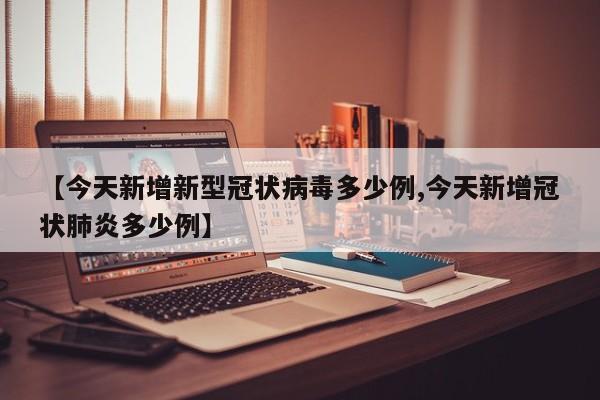 【今天新增新型冠状病毒多少例,今天新增冠状肺炎多少例】