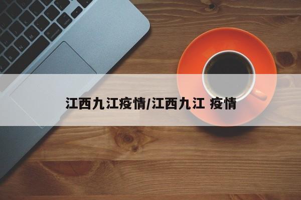 江西九江疫情/江西九江 疫情