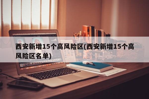 西安新增15个高风险区(西安新增15个高风险区名单)