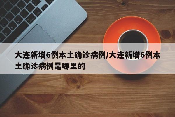 大连新增6例本土确诊病例/大连新增6例本土确诊病例是哪里的