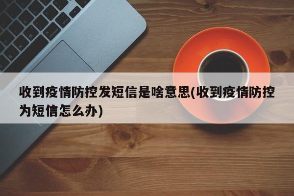 收到疫情防控发短信是啥意思(收到疫情防控为短信怎么办)