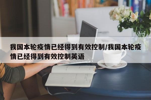我国本轮疫情已经得到有效控制/我国本轮疫情已经得到有效控制英语