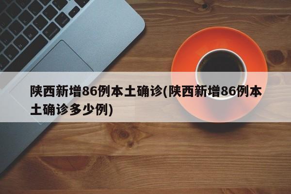 陕西新增86例本土确诊(陕西新增86例本土确诊多少例)