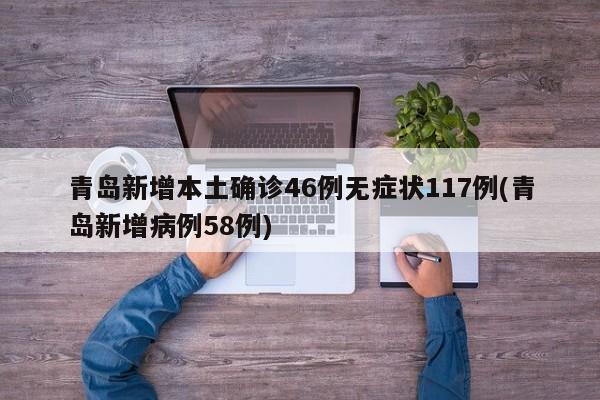 青岛新增本土确诊46例无症状117例(青岛新增病例58例)