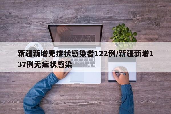 新疆新增无症状感染者122例/新疆新增137例无症状感染