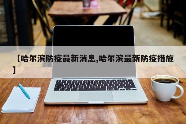 【哈尔滨防疫最新消息,哈尔滨最新防疫措施】