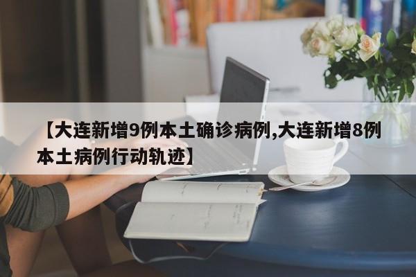 【大连新增9例本土确诊病例,大连新增8例本土病例行动轨迹】