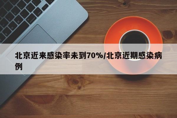 北京近来感染率未到70%/北京近期感染病例