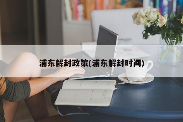 浦东解封政策(浦东解封时间)
