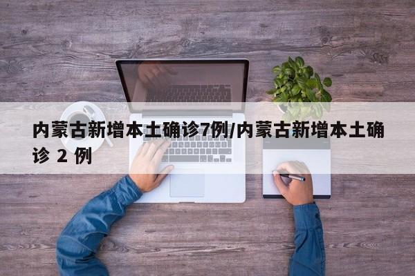 内蒙古新增本土确诊7例/内蒙古新增本土确诊 2 例