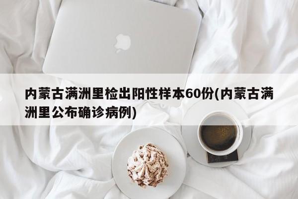 内蒙古满洲里检出阳性样本60份(内蒙古满洲里公布确诊病例)