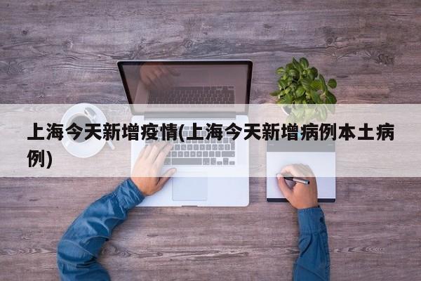 上海今天新增疫情(上海今天新增病例本土病例)